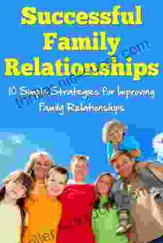 Successful Family Relationships: 10 Simple Strategies For Improving Family Relationships
