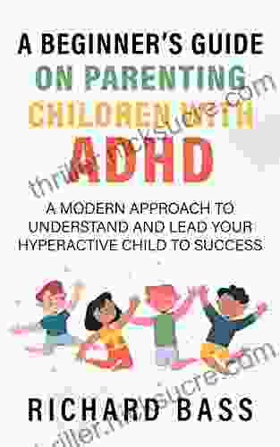 A Beginner S Guide On Parenting Children With ADHD: A Modern Approach To Understand And Lead Your Hyperactive Child To Success (Successful Parenting)