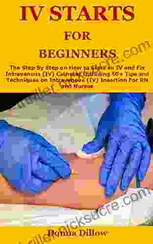 Iv Starts For Beginners: The Step By Step On How To Start An IV And Fix Intravenous (IV) Catheter Including 50+ Tips And Techniques On Intravenous (IV) Insertion For RN And Nurses