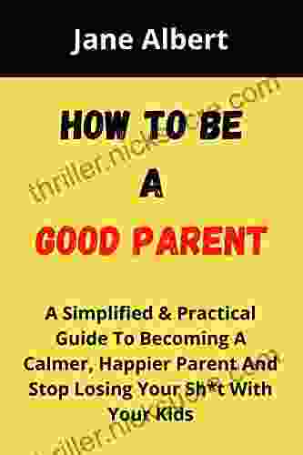 HOW TO BE A GOOD PARENT: A Simplified Practical Guide To Becoming A Calmer Happier Parent And Stop Losing Your Sh*t With Your Kids