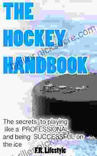 Hockey: The Handbook: The Secret Daily Actions Rules And Habits To Playing Like A PROFESSIONAL And Being SUCCESSFUL On The Ice (Professional Sports 1)