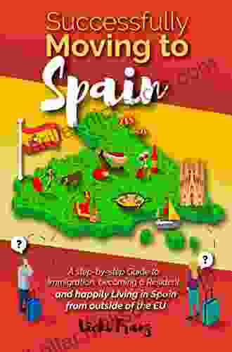 Successfully Moving To Spain: A Step By Step Guide To Immigration Becoming A Resident And Happily Living In Spain From Outside Of The EU (Post Brexit)