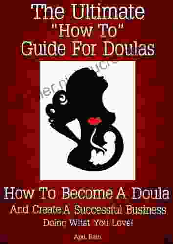 The Ultimate How To Guide For Doulas ~ How To Become A Doula And Create A Successful Business Doing What You Love